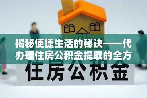 邯郸揭秘便捷生活的秘诀——代办理住房公积金提取的全方位指南