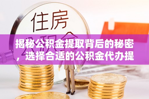 邯郸揭秘公积金提取背后的秘密，选择合适的公积金代办提取公司是关键