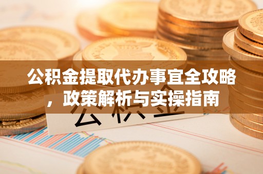 邯郸公积金提取代办事宜全攻略，政策解析与实操指南