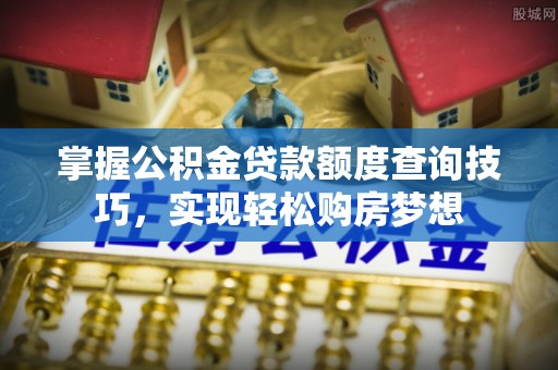 邯郸掌握公积金贷款额度查询技巧，实现轻松购房梦想