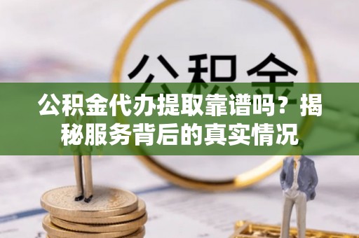 邯郸公积金代办提取靠谱吗？揭秘服务背后的真实情况