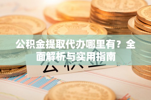邯郸公积金提取代办哪里有？全面解析与实用指南