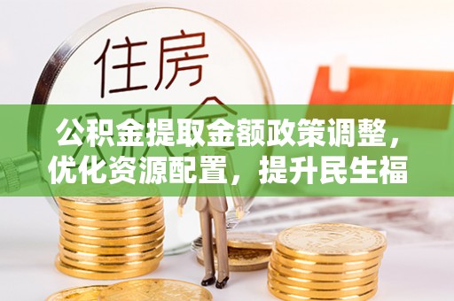 邯郸公积金提取金额政策调整，优化资源配置，提升民生福祉