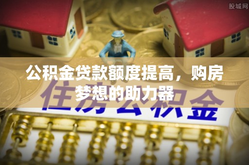 邯郸公积金贷款额度提高，购房梦想的助力器