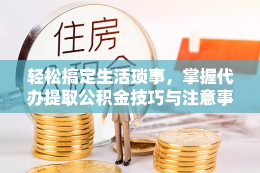 邯郸轻松搞定生活琐事，掌握代办提取公积金技巧与注意事项
