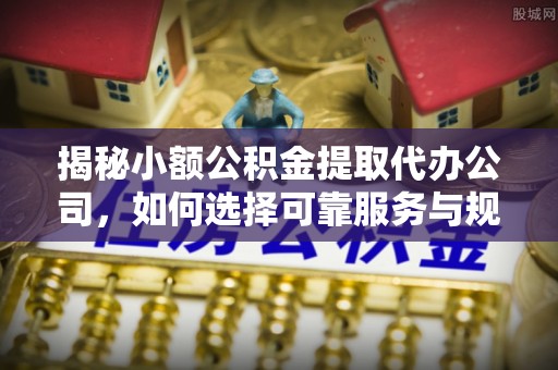 邯郸揭秘小额公积金提取代办公司，如何选择可靠服务与规避风险