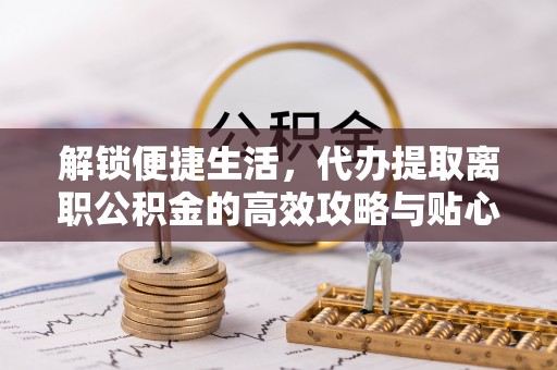 邯郸解锁便捷生活，代办提取离职公积金的高效攻略与贴心建议