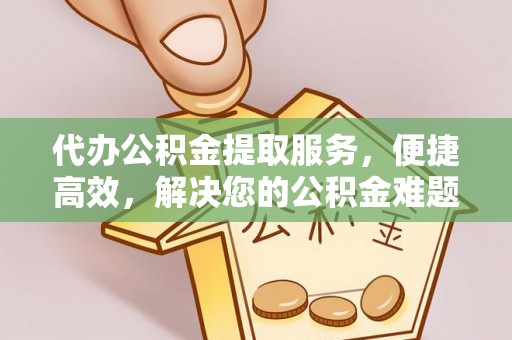 邯郸代办公积金提取服务，便捷高效，解决您的公积金难题