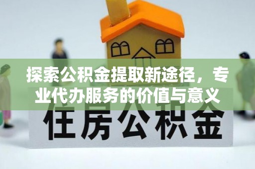 邯郸探索公积金提取新途径，专业代办服务的价值与意义