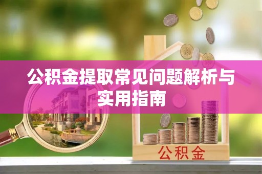 邯郸公积金提取常见问题解析与实用指南