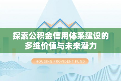 邯郸探索公积金信用体系建设的多维价值与未来潜力