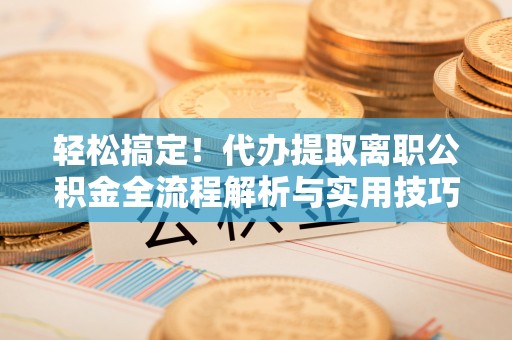 邯郸轻松搞定！代办提取离职公积金全流程解析与实用技巧