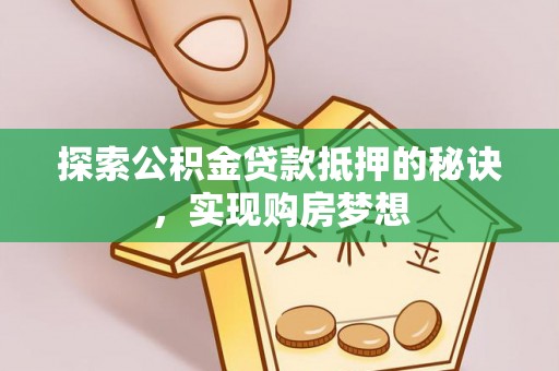 邯郸探索公积金贷款抵押的秘诀，实现购房梦想