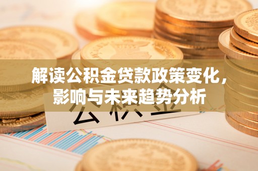 邯郸解读公积金贷款政策变化，影响与未来趋势分析
