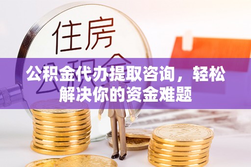 邯郸公积金代办提取咨询，轻松解决你的资金难题