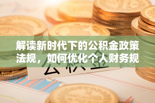 邯郸解读新时代下的公积金政策法规，如何优化个人财务规划