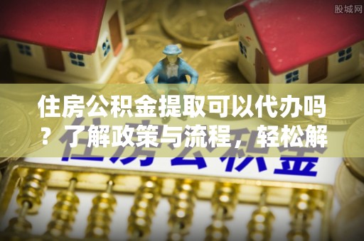 邯郸住房公积金提取可以代办吗？了解政策与流程，轻松解决你的疑问