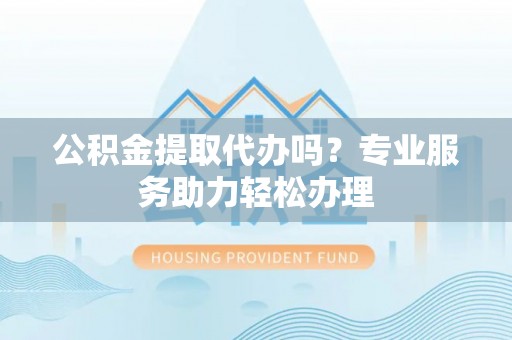 邯郸公积金提取代办吗？专业服务助力轻松办理