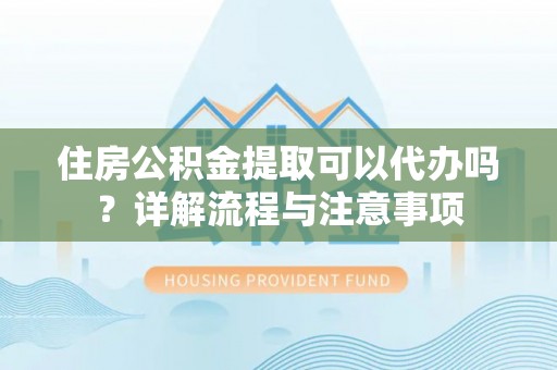 邯郸住房公积金提取可以代办吗？详解流程与注意事项