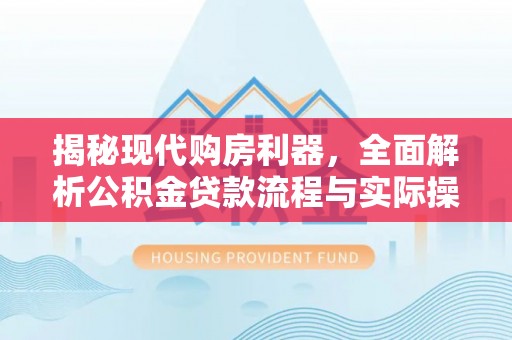 邯郸揭秘现代购房利器，全面解析公积金贷款流程与实际操作指南