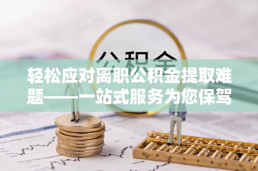 邯郸轻松应对离职公积金提取难题——一站式服务为您保驾护航