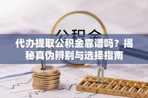 邯郸代办提取公积金靠谱吗？揭秘真伪辨别与选择指南