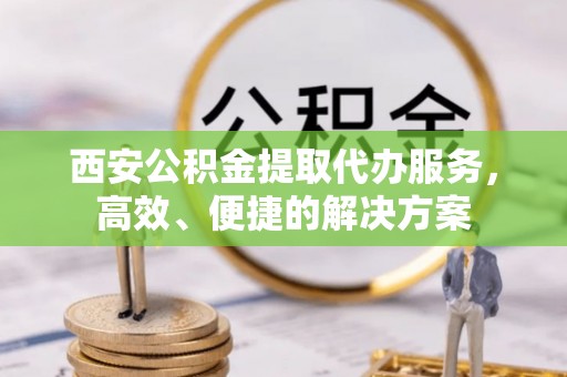 邯郸西安公积金提取代办服务，高效、便捷的解决方案