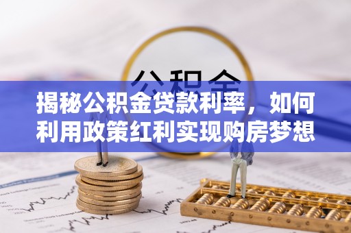 邯郸揭秘公积金贷款利率，如何利用政策红利实现购房梦想？
