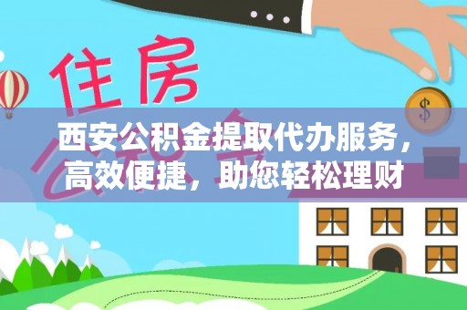 邯郸西安公积金提取代办服务，高效便捷，助您轻松理财
