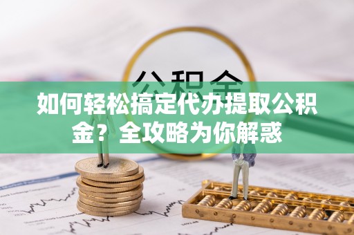 邯郸如何轻松搞定代办提取公积金？全攻略为你解惑