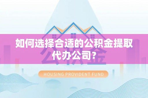邯郸如何选择合适的公积金提取代办公司？