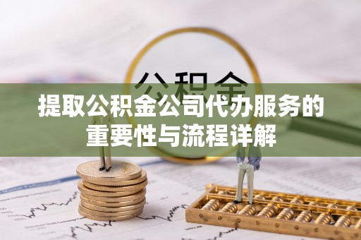 邯郸提取公积金公司代办服务的重要性与流程详解