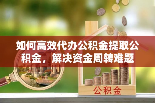 邯郸如何高效代办公积金提取公积金，解决资金周转难题