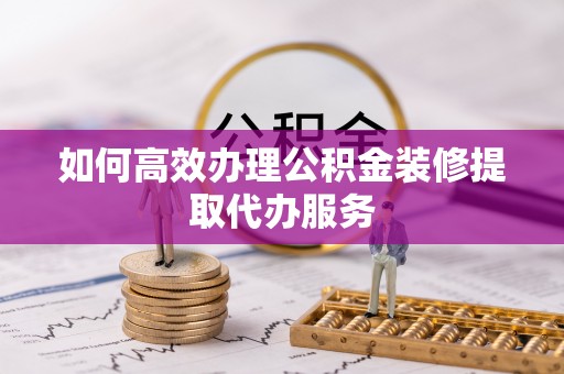 邯郸如何高效办理公积金装修提取代办服务