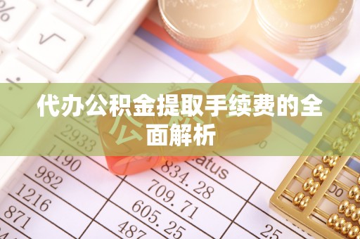邯郸代办公积金提取手续费的全面解析
