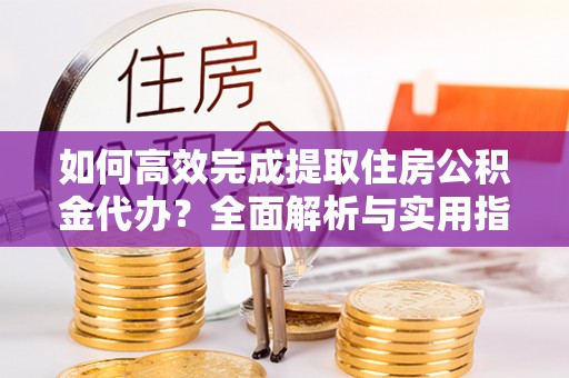 邯郸如何高效完成提取住房公积金代办？全面解析与实用指南