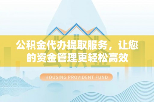 邯郸公积金代办提取服务，让您的资金管理更轻松高效