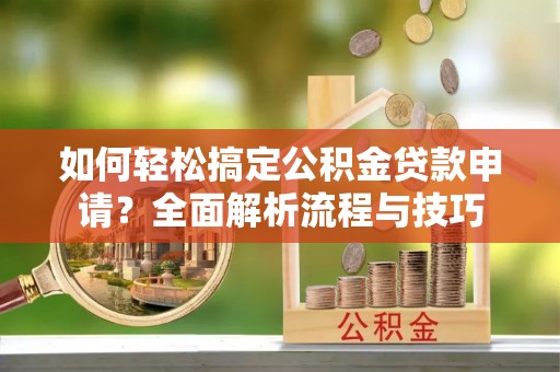 邯郸如何轻松搞定公积金贷款申请？全面解析流程与技巧