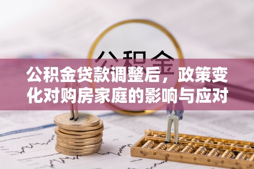 邯郸公积金贷款调整后，政策变化对购房家庭的影响与应对策略