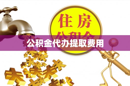邯郸公积金代办提取费用