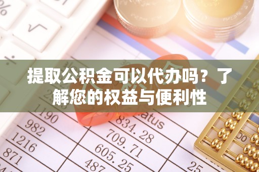邯郸提取公积金可以代办吗？了解您的权益与便利性