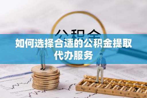 邯郸如何选择合适的公积金提取代办服务
