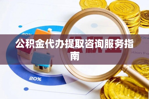 邯郸公积金代办提取咨询服务指南