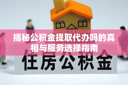 邯郸揭秘公积金提取代办吗的真相与服务选择指南