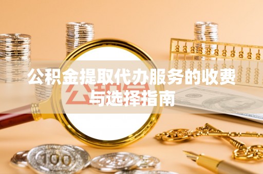 邯郸公积金提取代办服务的收费与选择指南