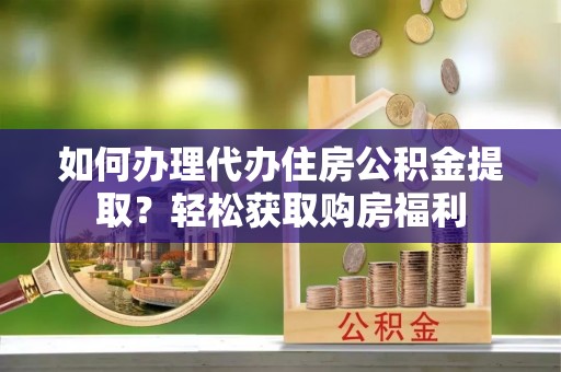 邯郸如何办理代办住房公积金提取？轻松获取购房福利