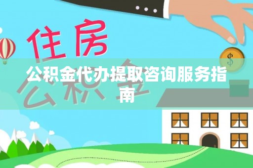 邯郸公积金代办提取咨询服务指南