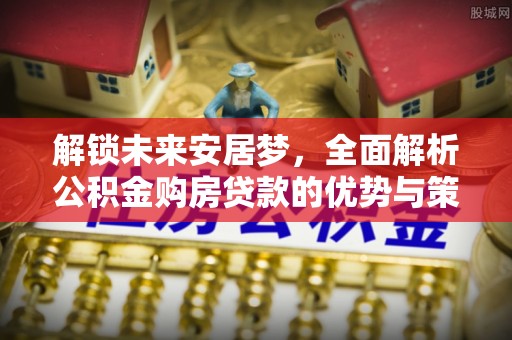 邯郸解锁未来安居梦，全面解析公积金购房贷款的优势与策略