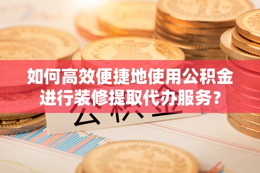 邯郸如何高效便捷地使用公积金进行装修提取代办服务？