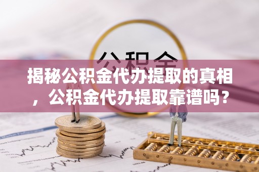 邯郸揭秘公积金代办提取的真相，公积金代办提取靠谱吗？